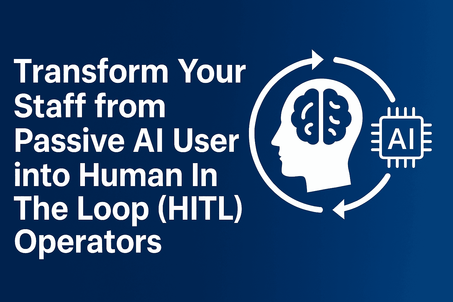 Transform Your Staff from Passive AI Users Into Human In The Loop (HITL) Operators